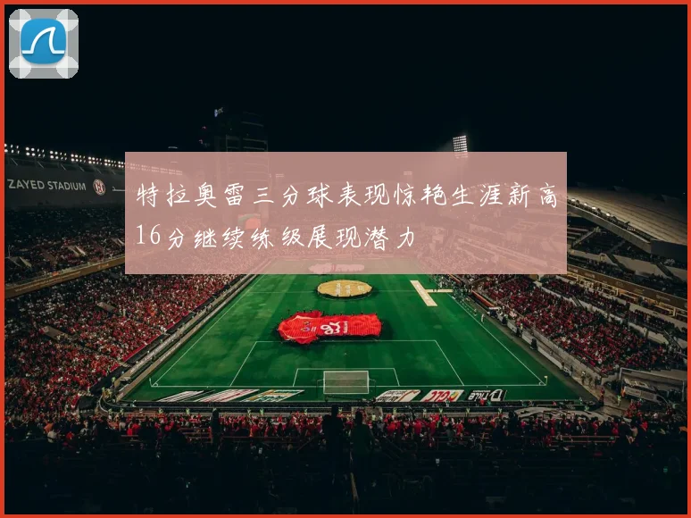 特拉奥雷三分球表现惊艳生涯新高16分继续练级展现潜力