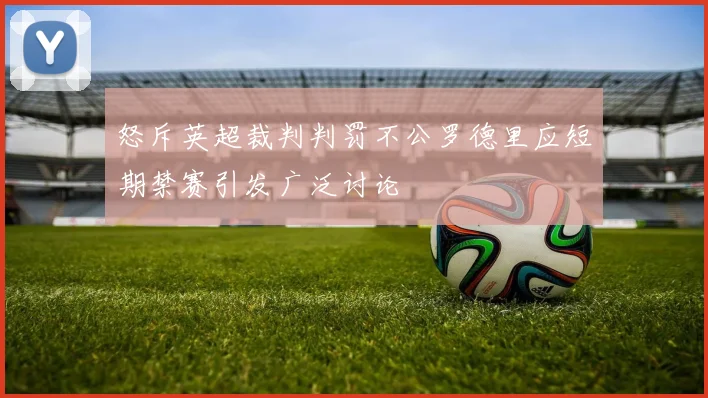 怒斥英超裁判判罚不公罗德里应短期禁赛引发广泛讨论
