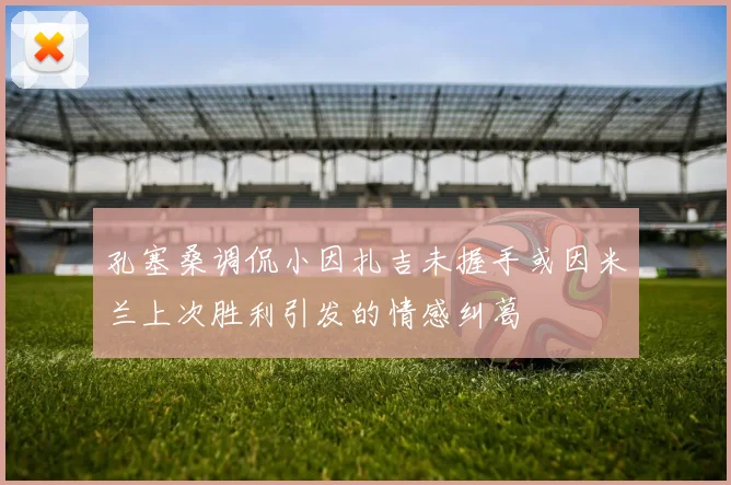 孔塞桑调侃小因扎吉未握手或因米兰上次胜利引发的情感纠葛