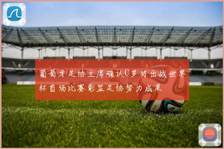 葡萄牙足协主席确认C罗将出战世界杯首场比赛彰显足协努力成果