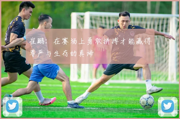 崔鹏：在赛场上勇敢拼搏才能赢得尊严与生存的真谛