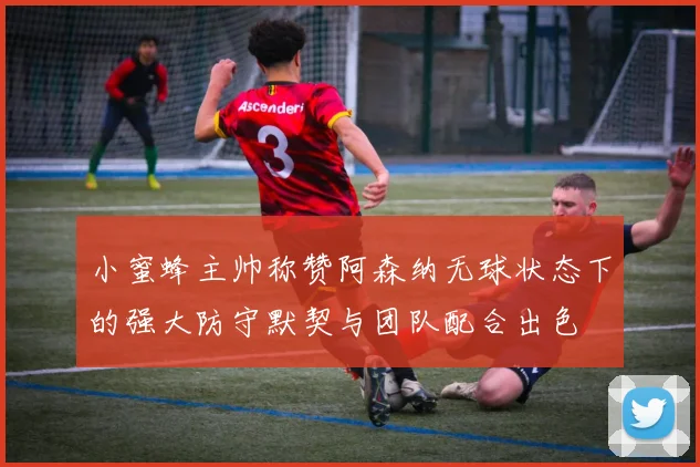 小蜜蜂主帅称赞阿森纳无球状态下的强大防守默契与团队配合出色