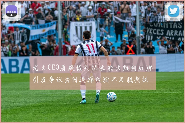 尤文CEO质疑裁判执法能力凯利红牌引发争议为何选择经验不足裁判执法欧冠比赛