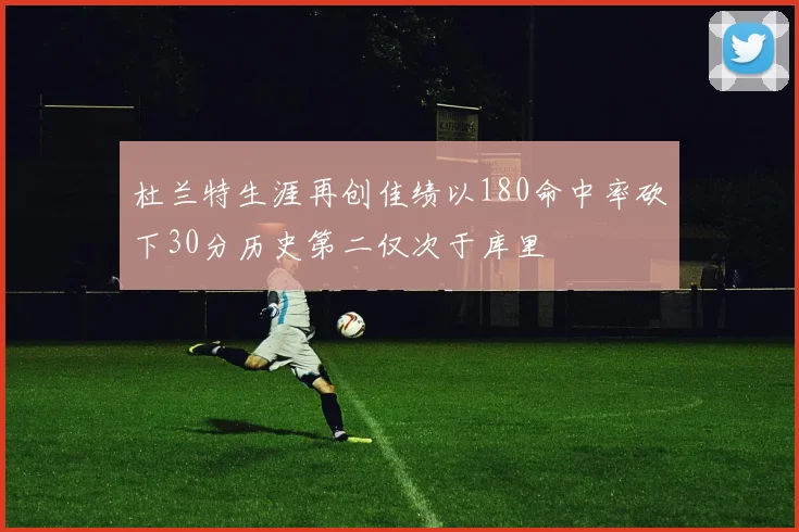 杜兰特生涯再创佳绩以180命中率砍下30分历史第二仅次于库里