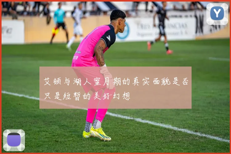 艾顿与湖人蜜月期的真实面貌是否只是短暂的美好幻想