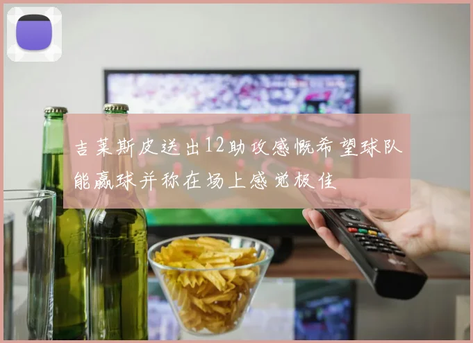 吉莱斯皮送出12助攻感慨希望球队能赢球并称在场上感觉极佳