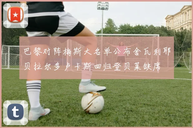 巴黎对阵梅斯大名单公布舍瓦利耶贝拉尔多卢卡斯回归登贝莱缺席