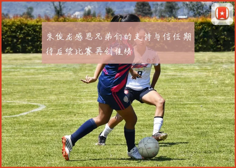 朱俊龙感恩兄弟们的支持与信任期待后续比赛再创佳绩