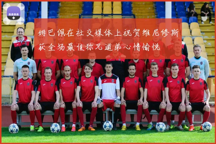 姆巴佩在社交媒体上祝贺维尼修斯获全场最佳称兄道弟心情愉悦