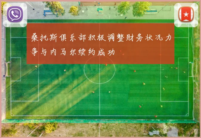 桑托斯俱乐部积极调整财务状况力争与内马尔续约成功
