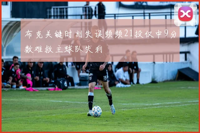 布克关键时刻失误频频21投仅中9分数难救主球队失利