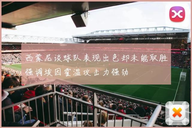 西蒙尼谈球队表现出色却未能取胜强调埃因霍温攻击力强劲