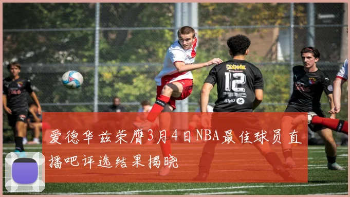爱德华兹荣膺3月4日NBA最佳球员直播吧评选结果揭晓