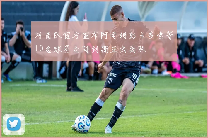 河南队官方宣布阿奇姆彭卡多索等10名球员合同到期正式离队