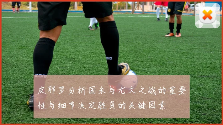 皮耶罗分析国米与尤文之战的重要性与细节决定胜负的关键因素