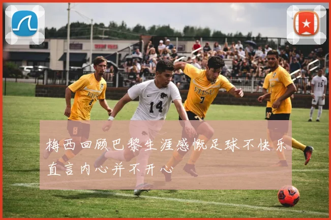 梅西回顾巴黎生涯感慨足球不快乐直言内心并不开心