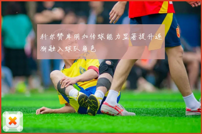 科尔赞库明加传球能力显著提升逐渐融入球队角色