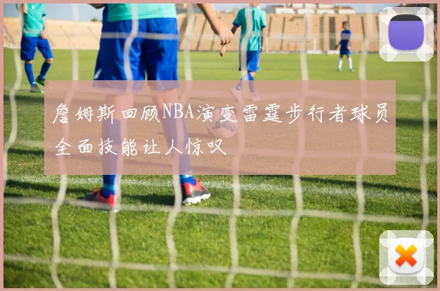 詹姆斯回顾NBA演变雷霆步行者球员全面技能让人惊叹
