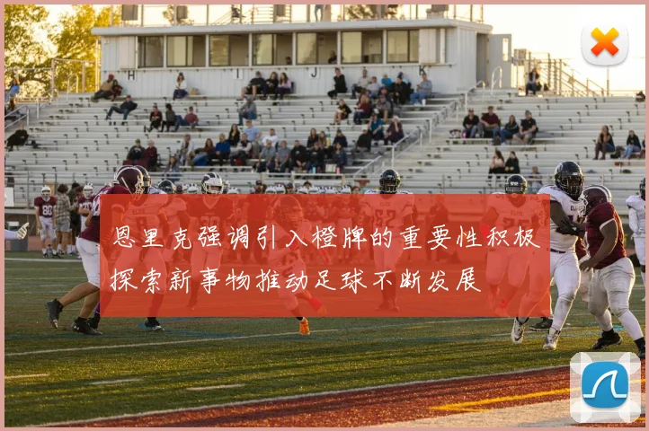 恩里克强调引入橙牌的重要性积极探索新事物推动足球不断发展