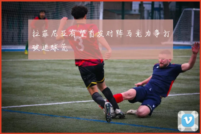 拉菲尼亚有望首发对阵马竞力争打破进球荒