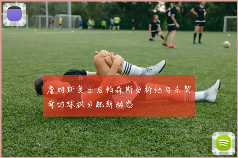 詹姆斯复出后帕森斯分析他与东契奇的球权分配新动态