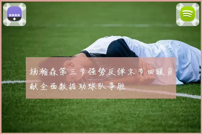 杨瀚森第三节强势反弹末节回暖贡献全面数据助球队争胜