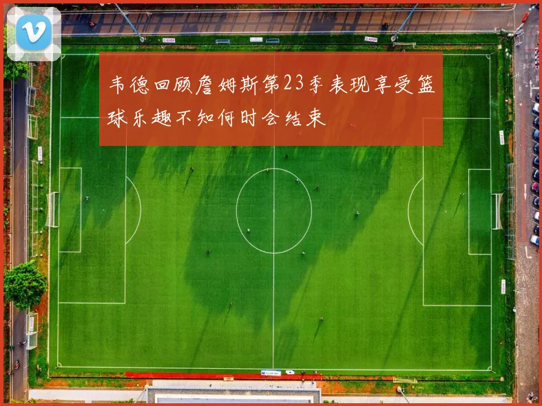 韦德回顾詹姆斯第23季表现享受篮球乐趣不知何时会结束