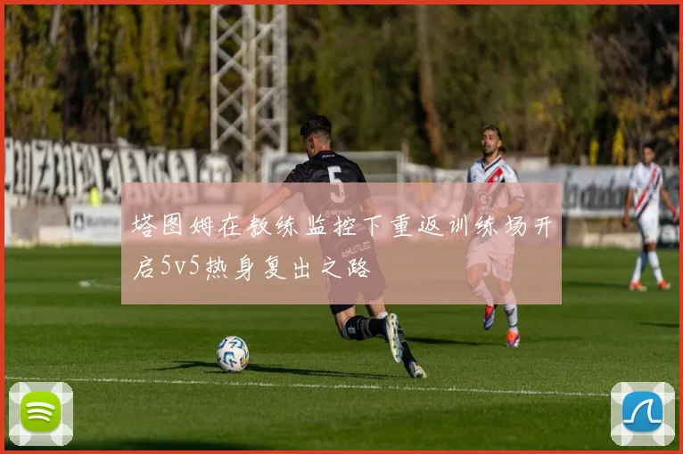 塔图姆在教练监控下重返训练场开启5v5热身复出之路