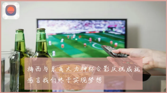 梅西与乐高大力神杯合影庆祝成就感言我们终于实现梦想