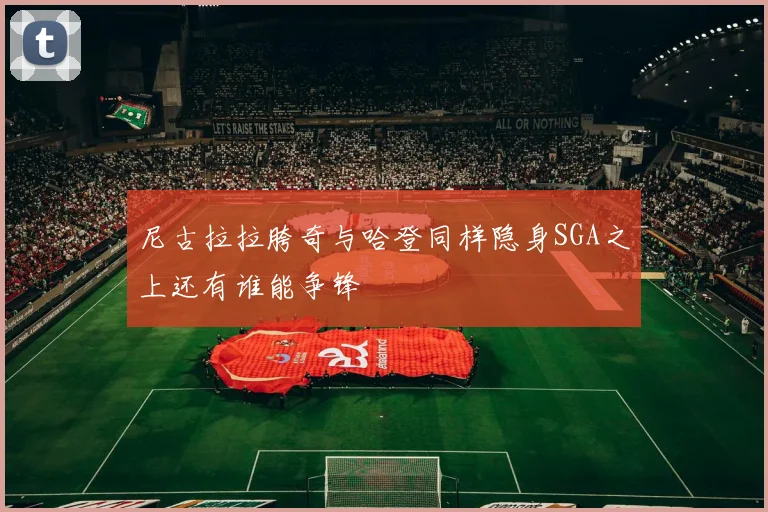 尼古拉拉胯奇与哈登同样隐身SGA之上还有谁能争锋