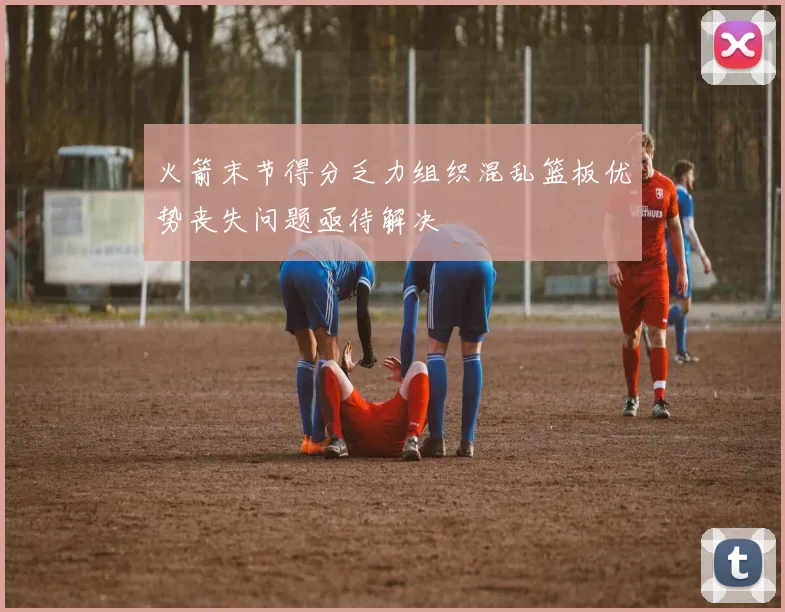火箭末节得分乏力组织混乱篮板优势丧失问题亟待解决