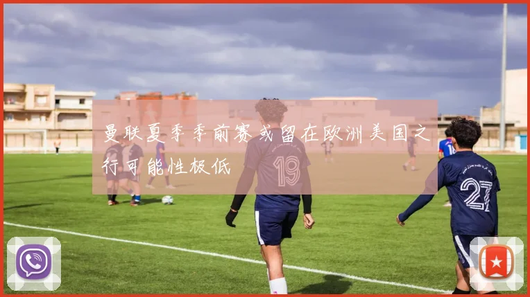 曼联夏季季前赛或留在欧洲美国之行可能性极低