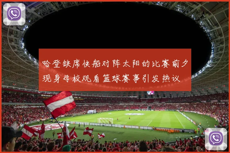 哈登缺席快船对阵太阳的比赛前夕现身母校观看篮球赛事引发热议