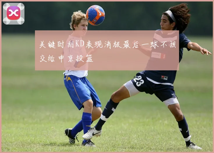 关键时刻KD表现消极最后一球不该交给申京投篮