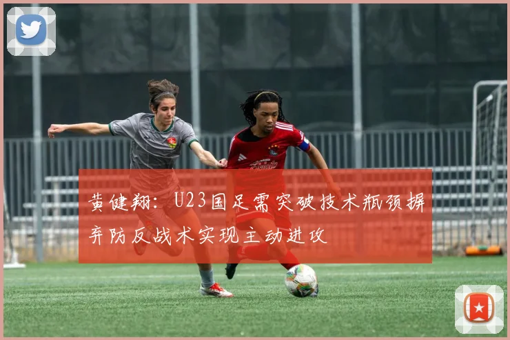 黄健翔：U23国足需突破技术瓶颈摒弃防反战术实现主动进攻