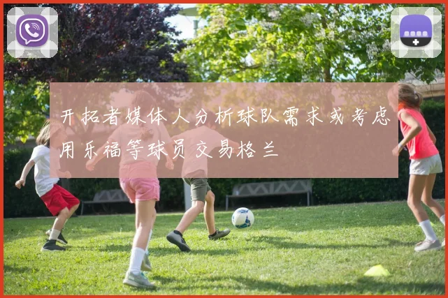 开拓者媒体人分析球队需求或考虑用乐福等球员交易格兰