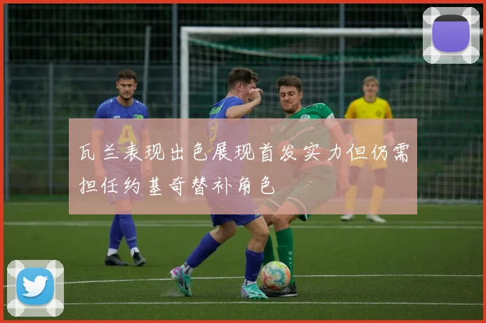 瓦兰表现出色展现首发实力但仍需担任约基奇替补角色