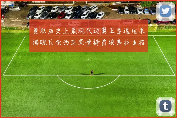 曼联历史上最现代边翼卫票选结果揭晓瓦伦西亚荣登榜首埃弗拉吉格斯紧随其后