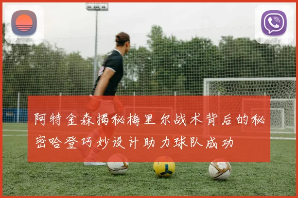 阿特金森揭秘梅里尔战术背后的秘密哈登巧妙设计助力球队成功