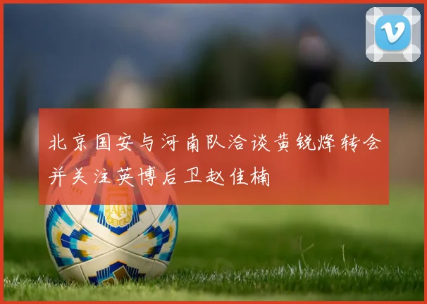 北京国安与河南队洽谈黄锐烽转会并关注英博后卫赵佳楠