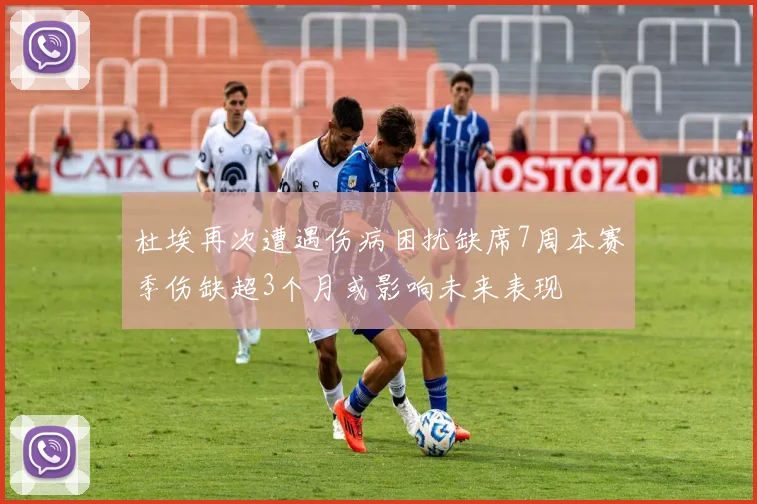 杜埃再次遭遇伤病困扰缺席7周本赛季伤缺超3个月或影响未来表现