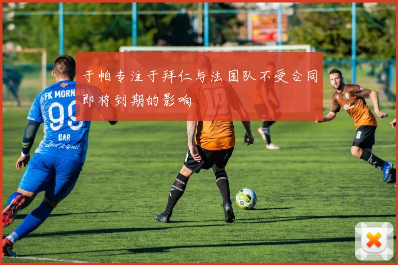 于帕专注于拜仁与法国队不受合同即将到期的影响