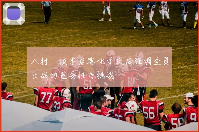 八村塁谈季后赛化学反应强调全员出战的重要性与挑战