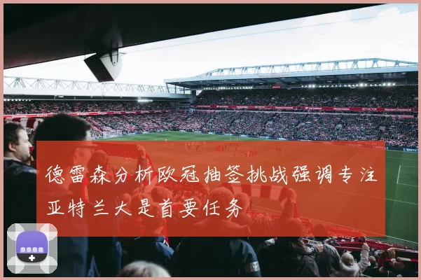 德雷森分析欧冠抽签挑战强调专注亚特兰大是首要任务