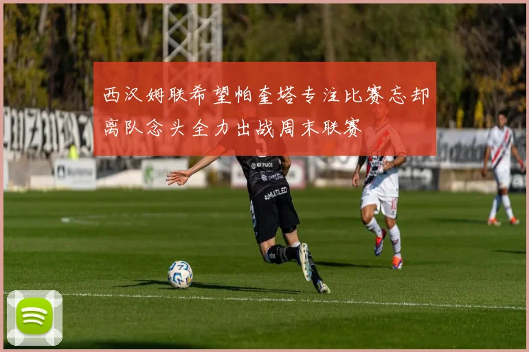 西汉姆联希望帕奎塔专注比赛忘却离队念头全力出战周末联赛