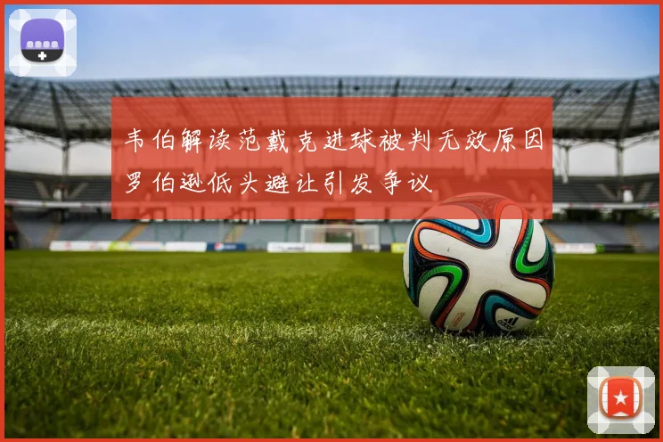 韦伯解读范戴克进球被判无效原因罗伯逊低头避让引发争议