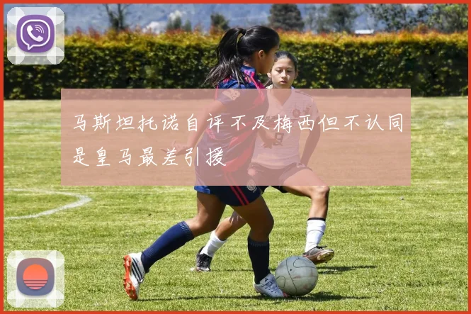 马斯坦托诺自评不及梅西但不认同是皇马最差引援