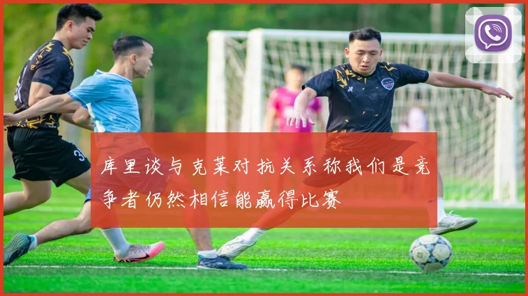 库里谈与克莱对抗关系称我们是竞争者仍然相信能赢得比赛