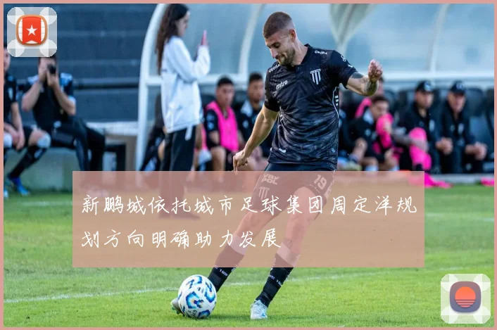 新鹏城依托城市足球集团周定洋规划方向明确助力发展