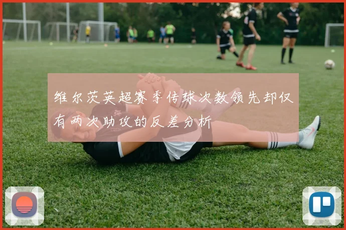 维尔茨英超赛季传球次数领先却仅有两次助攻的反差分析